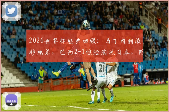 2026世界杯经典回顾：马丁内利读秒绝杀，巴西2-1惊险淘汰日本，附全场数据与高清集锦回放入口