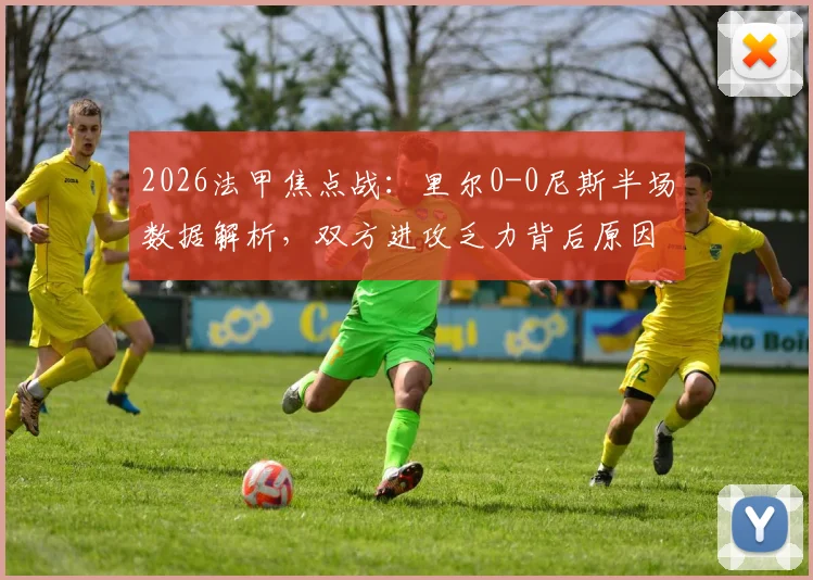 2026法甲焦点战:里尔0-0尼斯半场数据解析,双方进攻乏力背后原因与全场走势前瞻