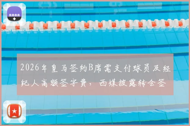 2026年皇马签约B席需支付球员及经纪人高额签字费，西媒披露转会签约费用细则