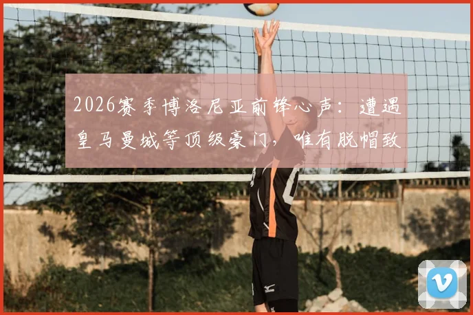 2026赛季博洛尼亚前锋心声：遭遇皇马曼城等顶级豪门，唯有脱帽致敬的实战解析与球队前景