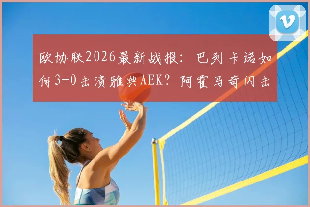 欧协联2026最新战报:巴列卡诺如何3-0击溃雅典AEK?阿霍马奇闪击与帕拉松点射全解析