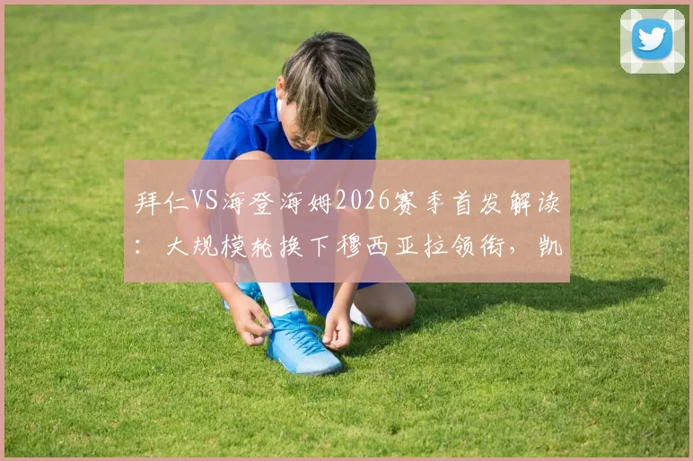 拜仁VS海登海姆2026赛季首发解读:大规模轮换下穆西亚拉领衔,凯恩替补战术意图分析