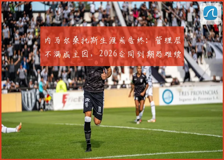 内马尔桑托斯生涯或告终：管理层不满成主因，2026合同到期恐难续约，未来去向成焦点