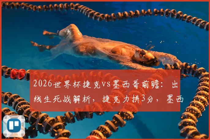 2026世界杯捷克vs墨西哥前瞻:出线生死战解析,捷克力拼3分,墨西哥轮换阵容预测
