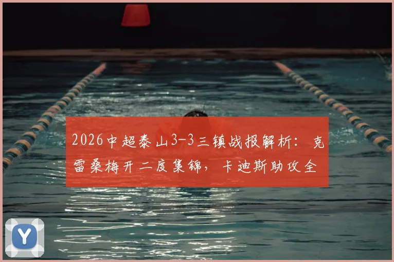 2026中超泰山3-3三镇战报解析：克雷桑梅开二度集锦，卡迪斯助攻全记录，附比赛录像回放