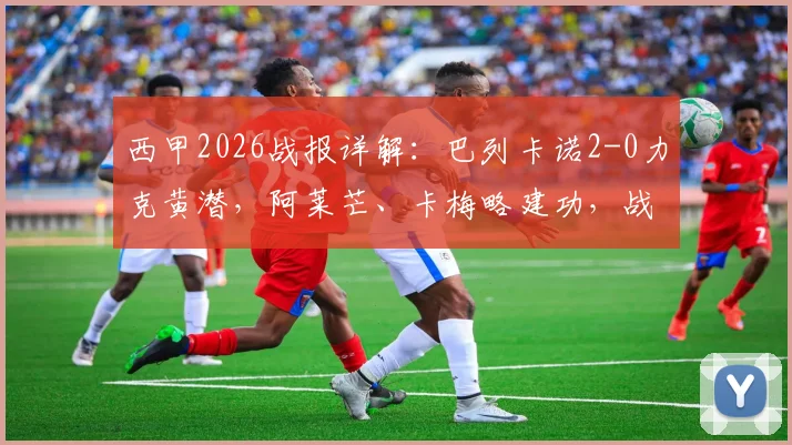 西甲2026战报详解：巴列卡诺2-0力克黄潜，阿莱芒、卡梅略建功，战术复盘与关键争议点回顾