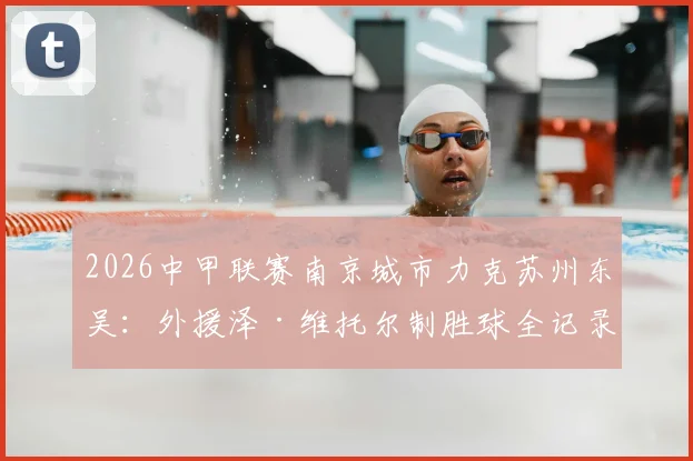 2026中甲联赛南京城市力克苏州东吴：外援泽·维托尔制胜球全记录与比赛战术解析