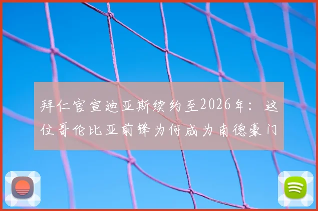 拜仁官宣迪亚斯续约至2026年：这位哥伦比亚前锋为何成为南德豪门的未来拼图？深度解析其战术价值