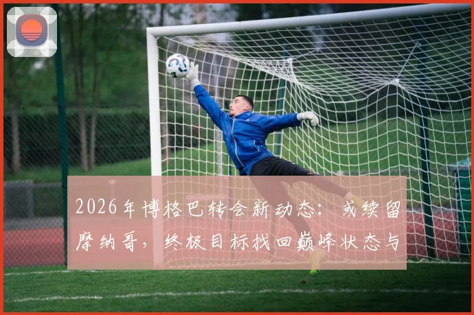 2026年博格巴转会新动态：或续留摩纳哥，终极目标找回巅峰状态与球场统治力