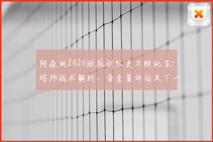 阿森纳2026欧冠创队史不败纪录：塔帅战术解析、含金量评估及下一轮对手前瞻