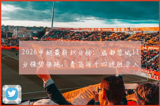 2026中超最新积分榜：成都蓉城11分强势领跑，青岛海牛四连胜杀入前七，解析争冠与保级新格局
