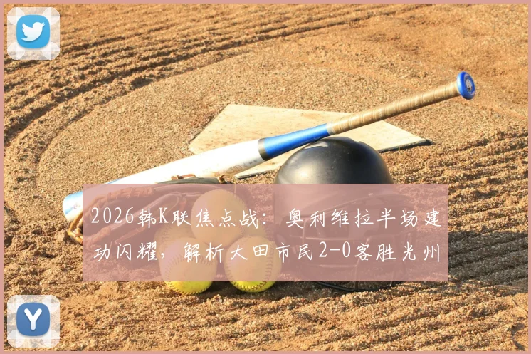 2026韩K联焦点战:奥利维拉半场建功闪耀,解析大田市民2-0客胜光州FC关键点与比赛录像