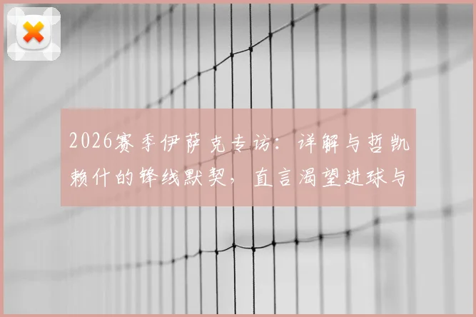 2026赛季伊萨克专访：详解与哲凯赖什的锋线默契，直言渴望进球与助攻双丰收