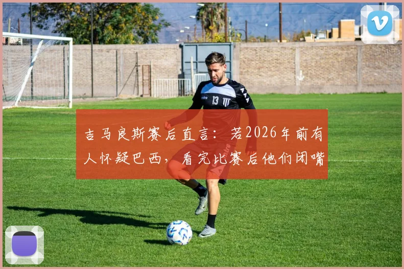 吉马良斯赛后直言：若2026年前有人怀疑巴西，看完比赛后他们闭嘴了