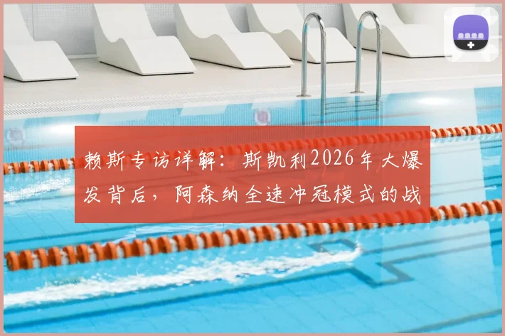 赖斯专访详解：斯凯利2026年大爆发背后，阿森纳全速冲冠模式的战术与人员关键