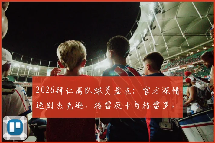 2026拜仁离队球员盘点：官方深情送别杰克逊、格雷茨卡与格雷罗，球迷热议与球员去向前瞻