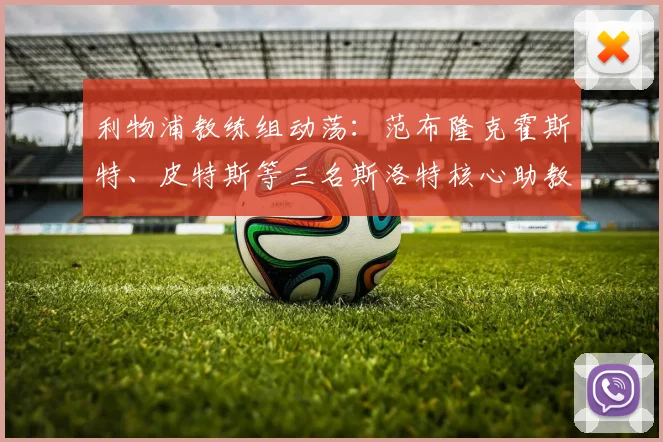 利物浦教练组动荡：范布隆克霍斯特、皮特斯等三名斯洛特核心助教离队，2026赛季新布局引关注