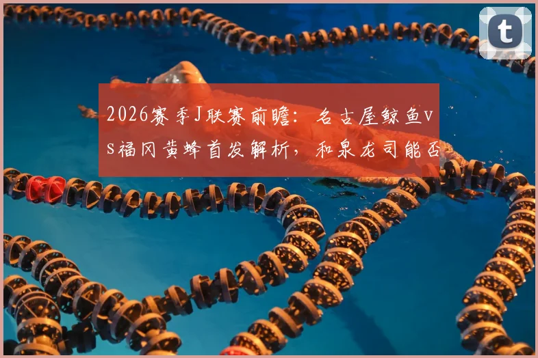 2026赛季J联赛前瞻：名古屋鲸鱼vs福冈黄蜂首发解析，和泉龙司能否引领进攻，见木友哉如何应对？
