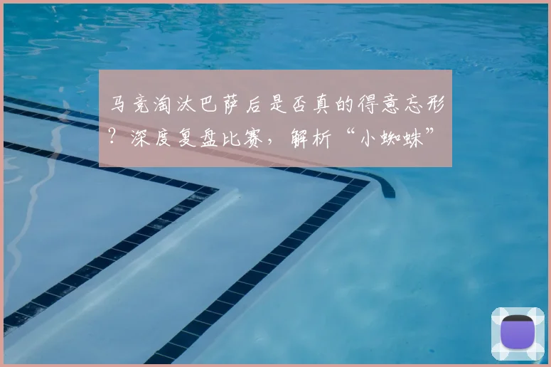 马竞淘汰巴萨后是否真的得意忘形？深度复盘比赛，解析“小蜘蛛”阿尔瓦雷斯为何隐身80分钟