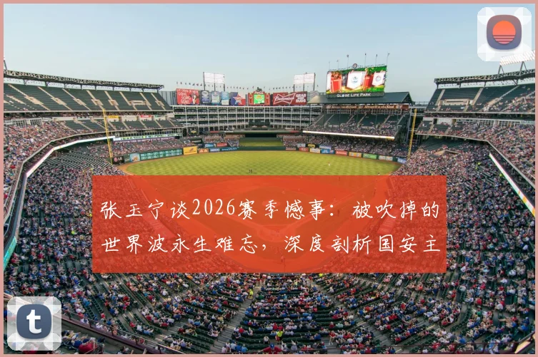 张玉宁谈2026赛季憾事:被吹掉的世界波永生难忘,深度剖析国安主场取胜为何如此艰难