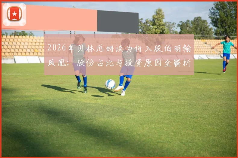 2026年贝林厄姆谈为何入股伯明翰凤凰：股份占比与投资原因全解析，家乡球队的联赛归属与实力现状