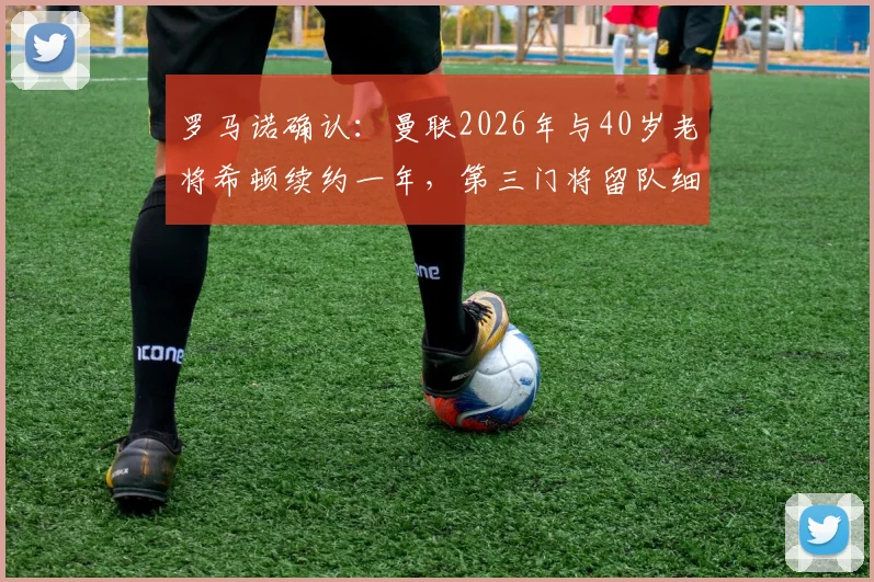 罗马诺确认：曼联2026年与40岁老将希顿续约一年，第三门将留队细节解析
