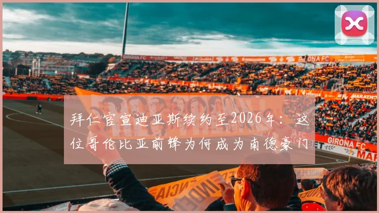 拜仁官宣迪亚斯续约至2026年：这位哥伦比亚前锋为何成为南德豪门的未来拼图？深度解析其战术价值