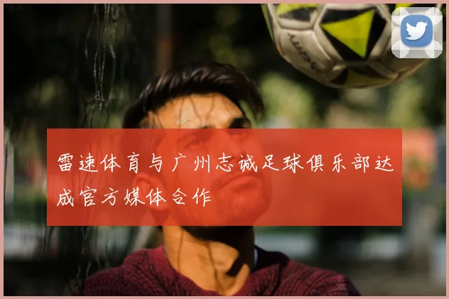 雷速体育与广州志诚足球俱乐部达成官方媒体合作