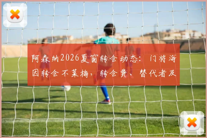 阿森纳2026夏窗转会动态：门将海因转会不莱梅，转会费、替代者及未来影响分析