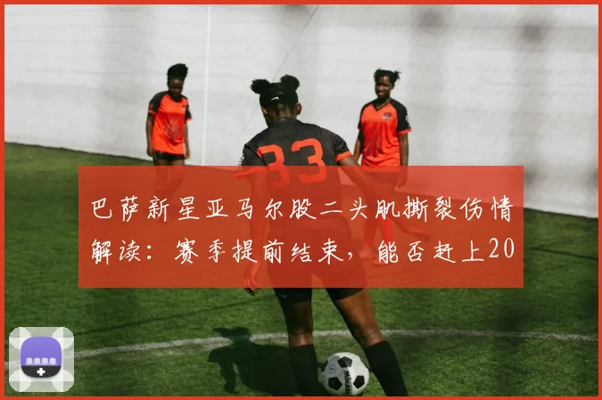 巴萨新星亚马尔股二头肌撕裂伤情解读：赛季提前结束，能否赶上2026世界杯成焦点