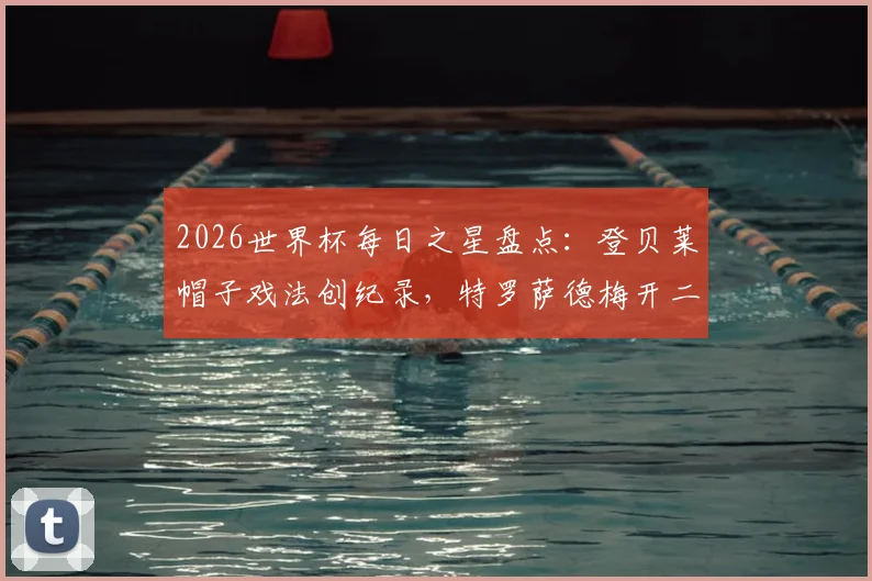 2026世界杯每日之星盘点：登贝莱帽子戏法创纪录，特罗萨德梅开二度，沃齐尼亚再演奇迹时刻